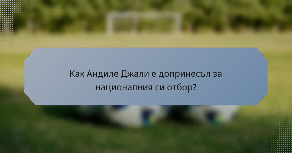 Как Андиле Джали е допринесъл за националния си отбор?