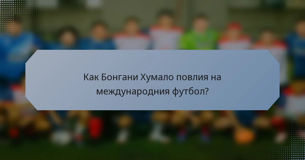 Как Бонгани Хумало повлия на международния футбол?