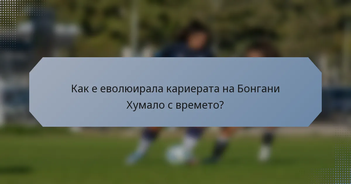 Как е еволюирала кариерата на Бонгани Хумало с времето?
