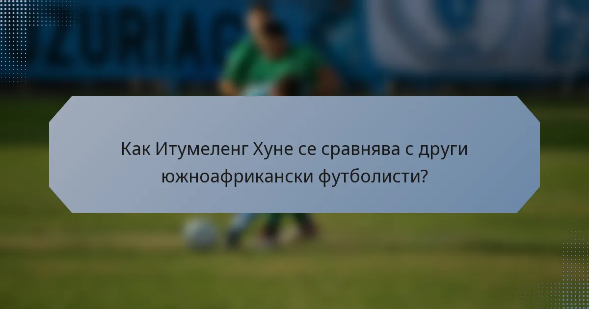 Как Итумеленг Хуне се сравнява с други южноафрикански футболисти?