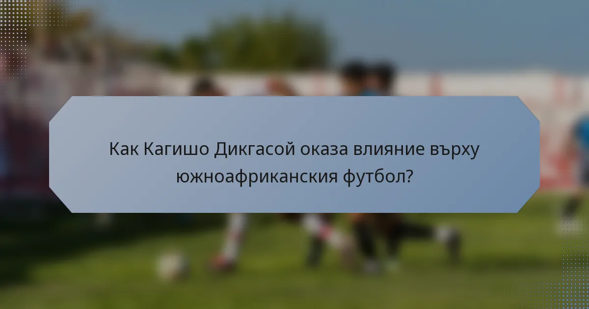 Как Кагишо Дикгасой оказа влияние върху южноафриканския футбол?