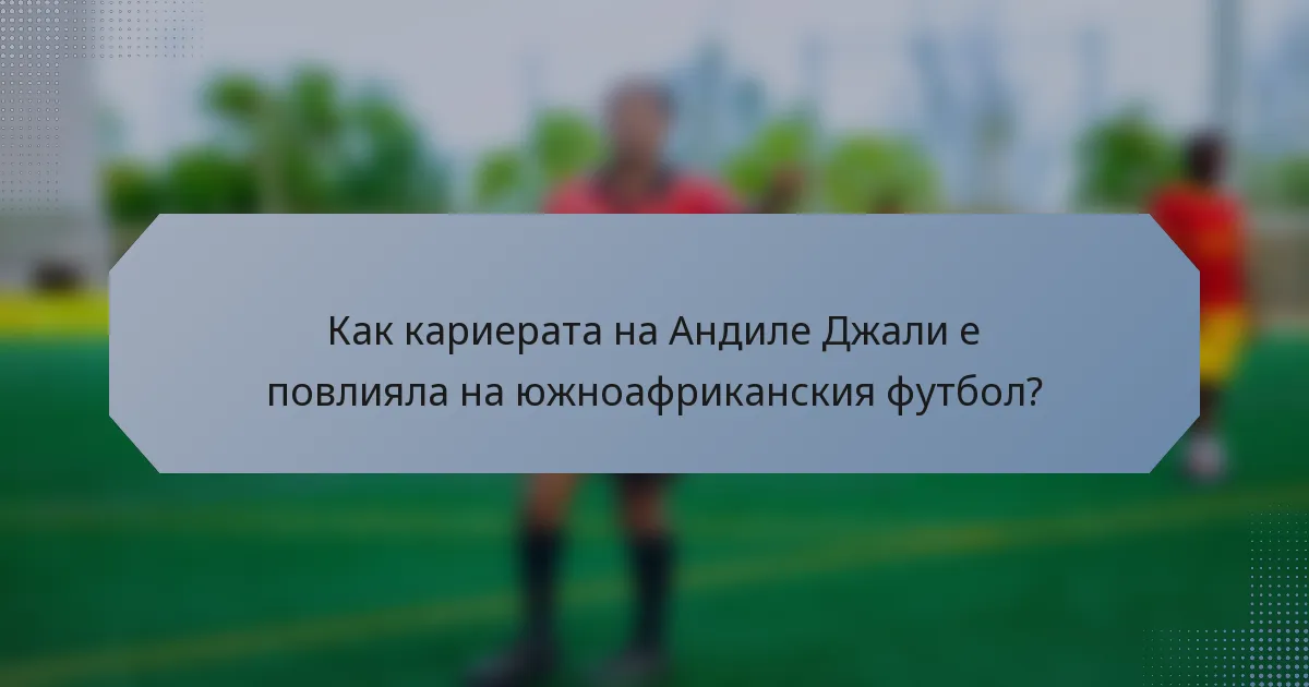 Как кариерата на Андиле Джали е повлияла на южноафриканския футбол?