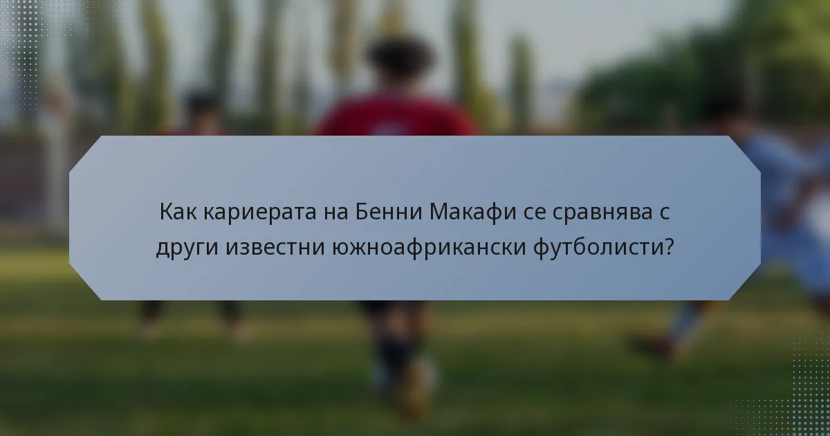 Как кариерата на Бенни Макафи се сравнява с други известни южноафрикански футболисти?