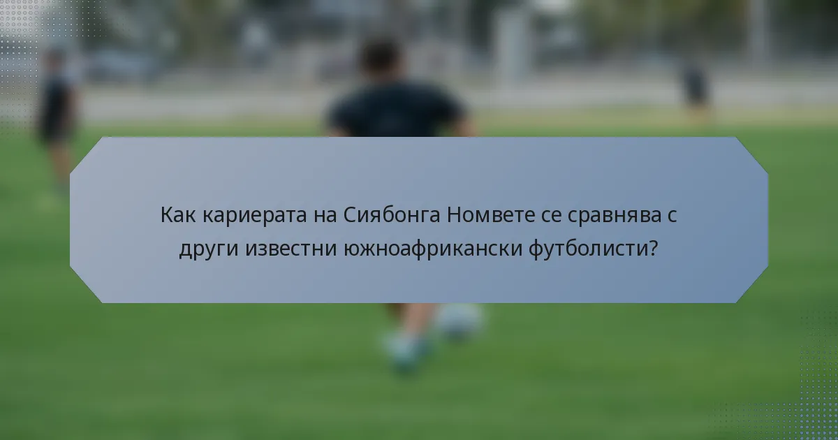 Как кариерата на Сиябонга Номвете се сравнява с други известни южноафрикански футболисти?