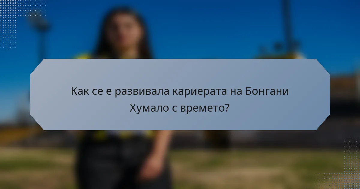 Как се е развивала кариерата на Бонгани Хумало с времето?