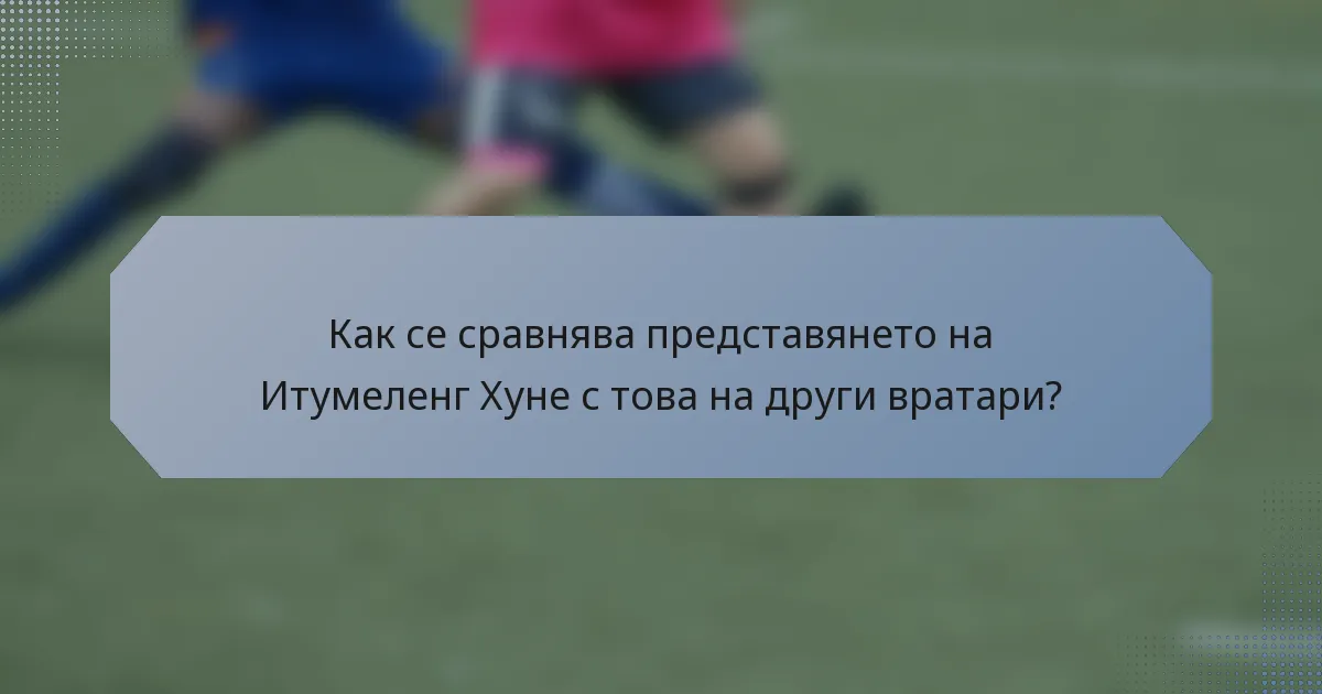 Как се сравнява представянето на Итумеленг Хуне с това на други вратари?
