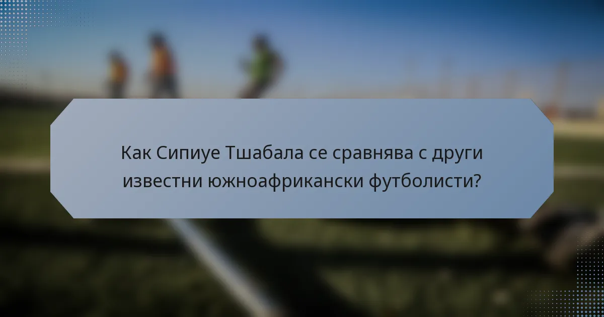 Как Сипиуе Тшабала се сравнява с други известни южноафрикански футболисти?