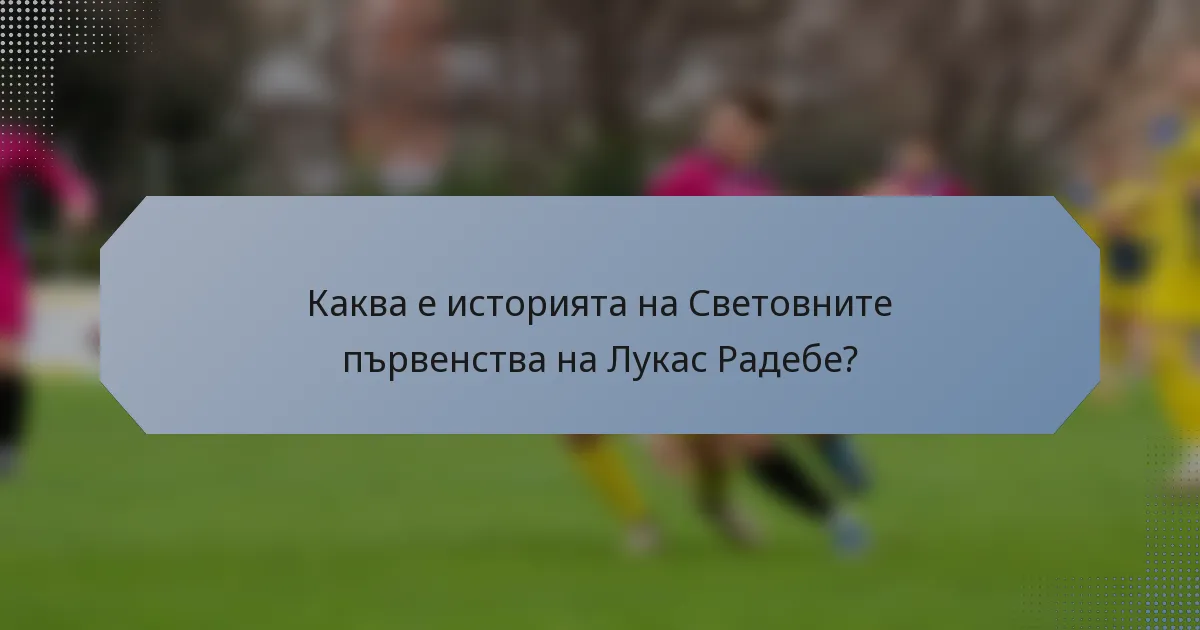Каква е историята на Световните първенства на Лукас Радебе?