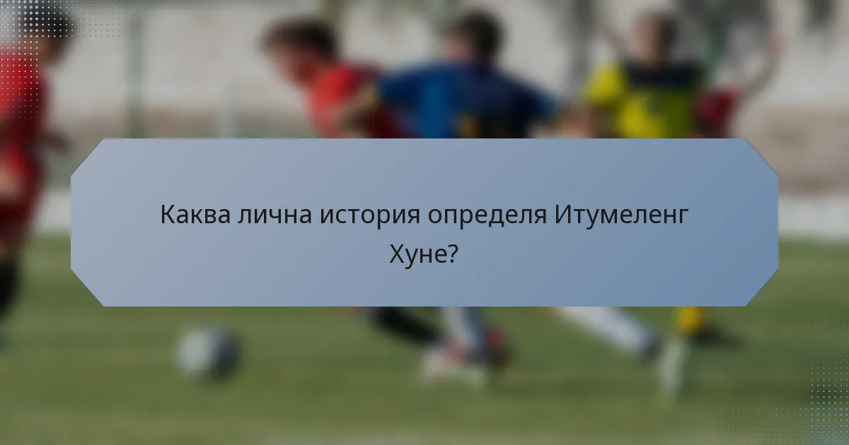 Каква лична история определя Итумеленг Хуне?