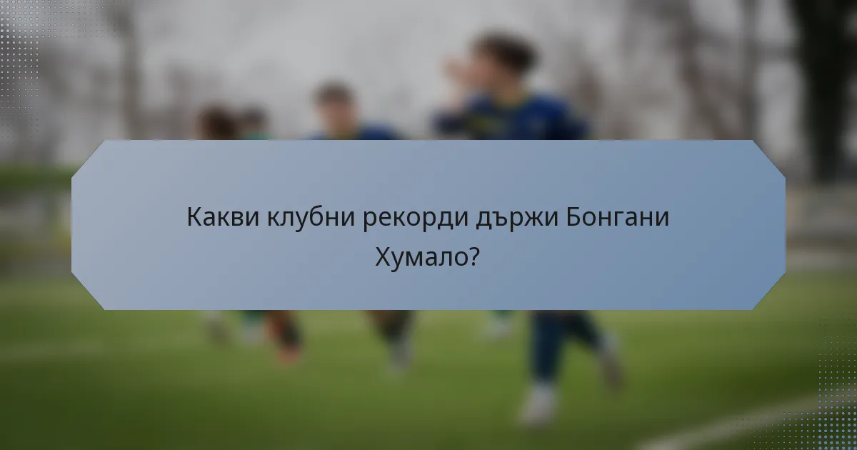 Какви клубни рекорди държи Бонгани Хумало?