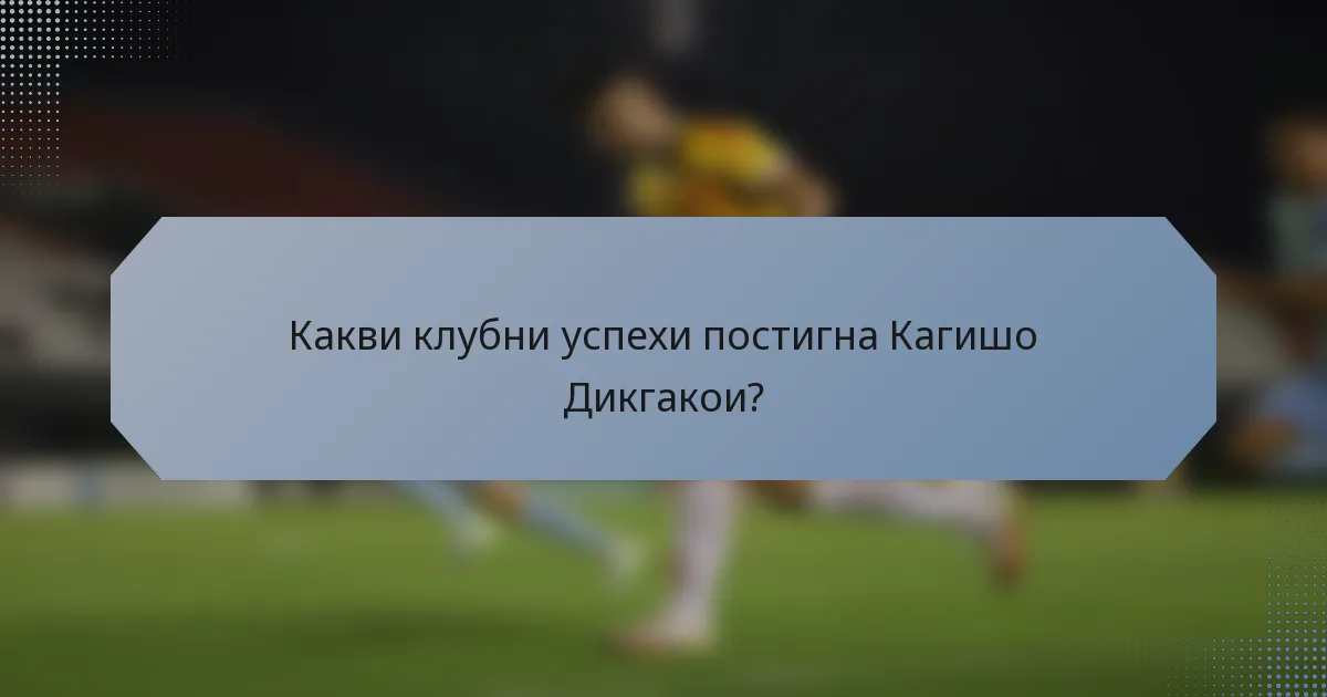 Какви клубни успехи постигна Кагишо Дикгакои?