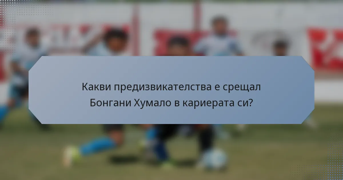 Какви предизвикателства е срещал Бонгани Хумало в кариерата си?