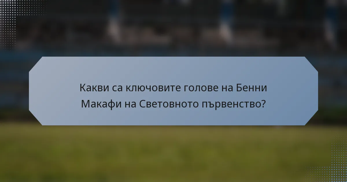 Какви са ключовите голове на Бенни Макафи на Световното първенство?