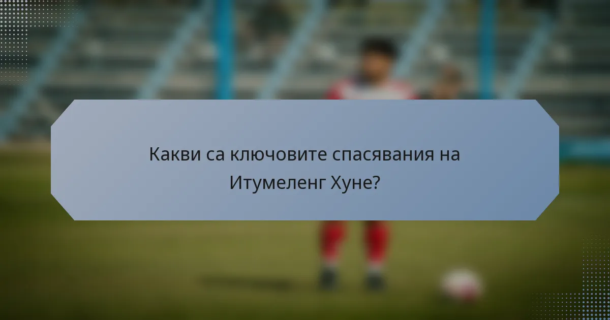 Какви са ключовите спасявания на Итумеленг Хуне?