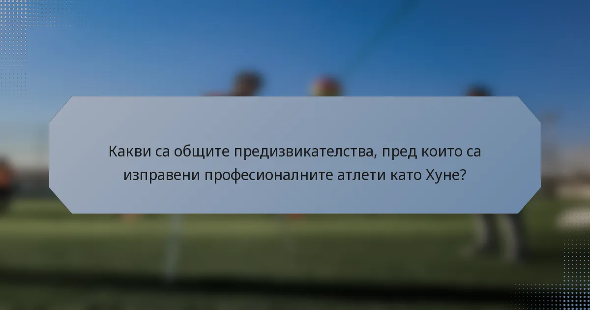 Какви са общите предизвикателства, пред които са изправени професионалните атлети като Хуне?