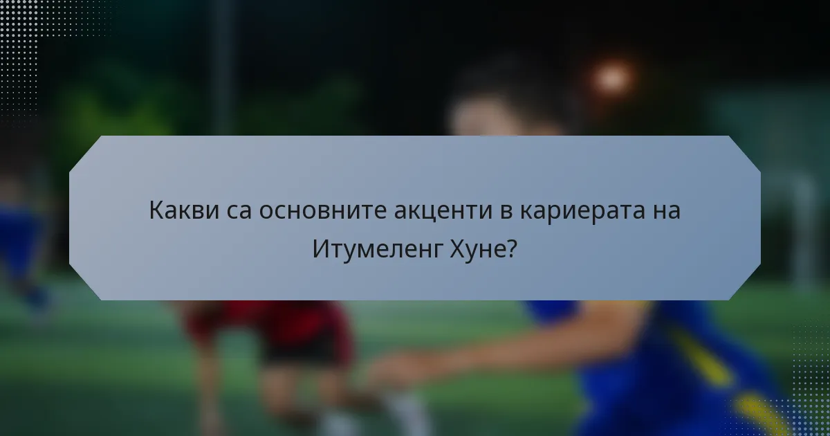 Какви са основните акценти в кариерата на Итумеленг Хуне?