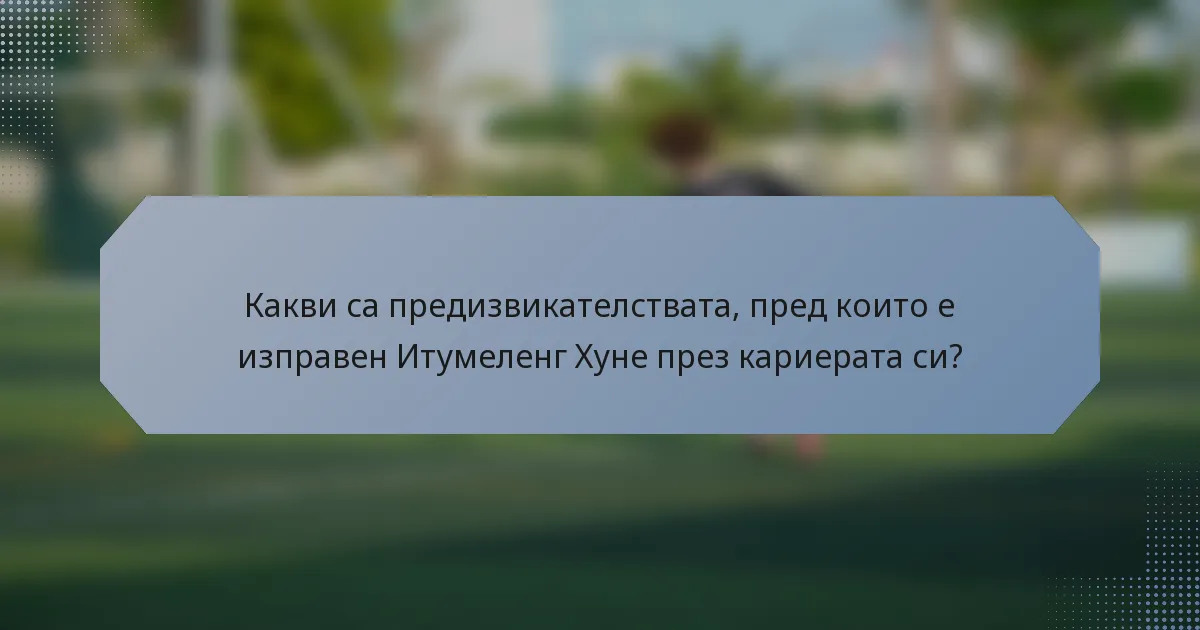 Какви са предизвикателствата, пред които е изправен Итумеленг Хуне през кариерата си?