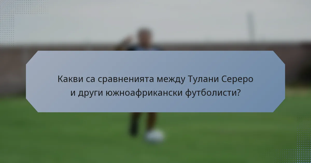 Какви са сравненията между Тулани Сереро и други южноафрикански футболисти?