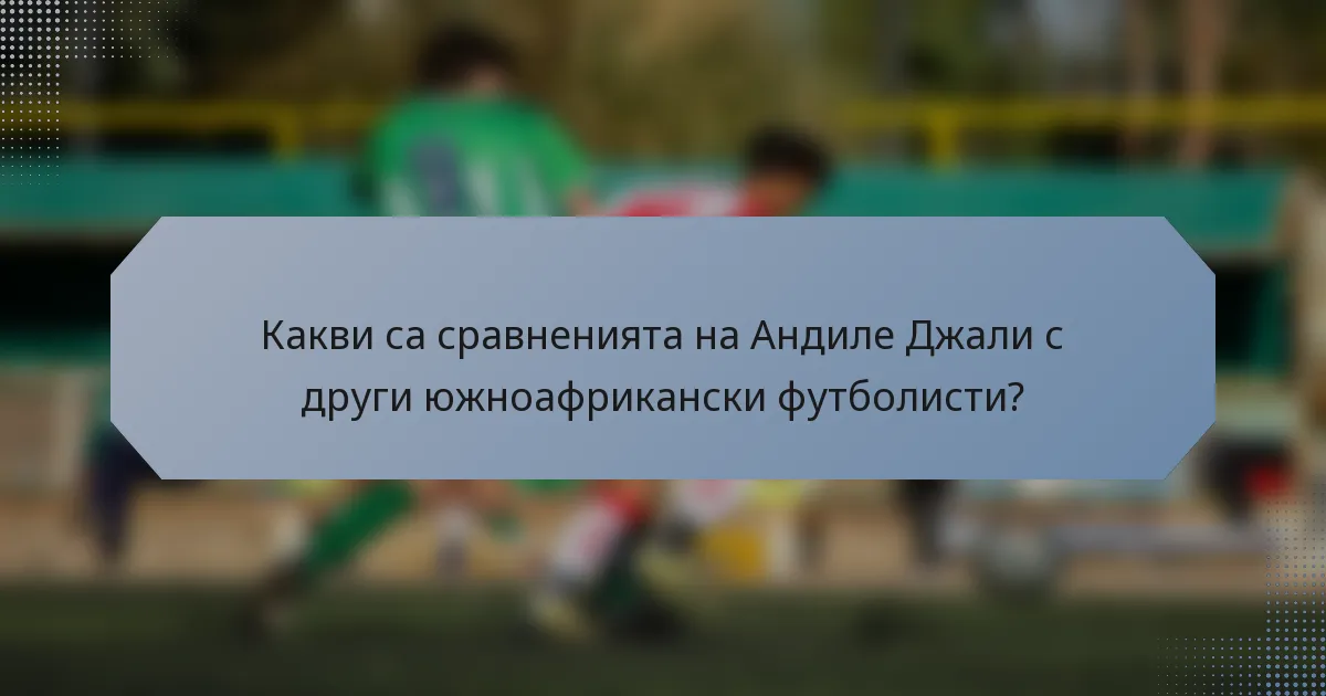 Какви са сравненията на Андиле Джали с други южноафрикански футболисти?