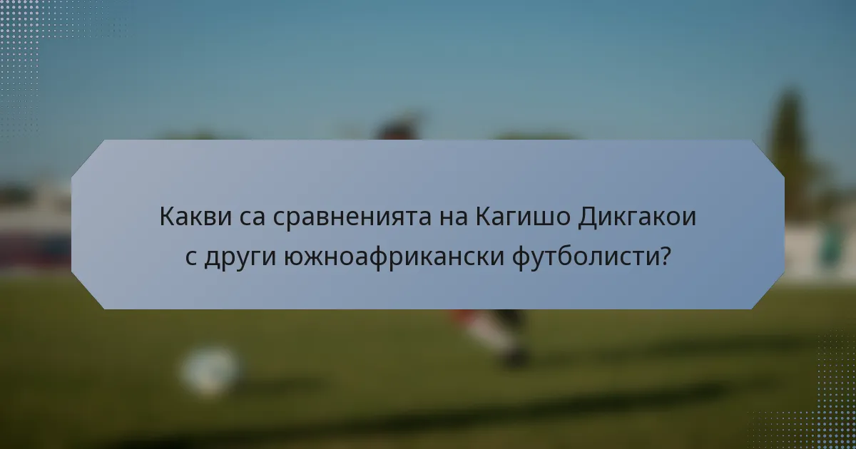 Какви са сравненията на Кагишо Дикгакои с други южноафрикански футболисти?