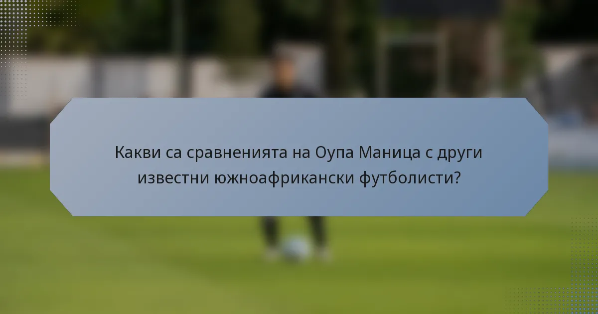Какви са сравненията на Оупа Маница с други известни южноафрикански футболисти?