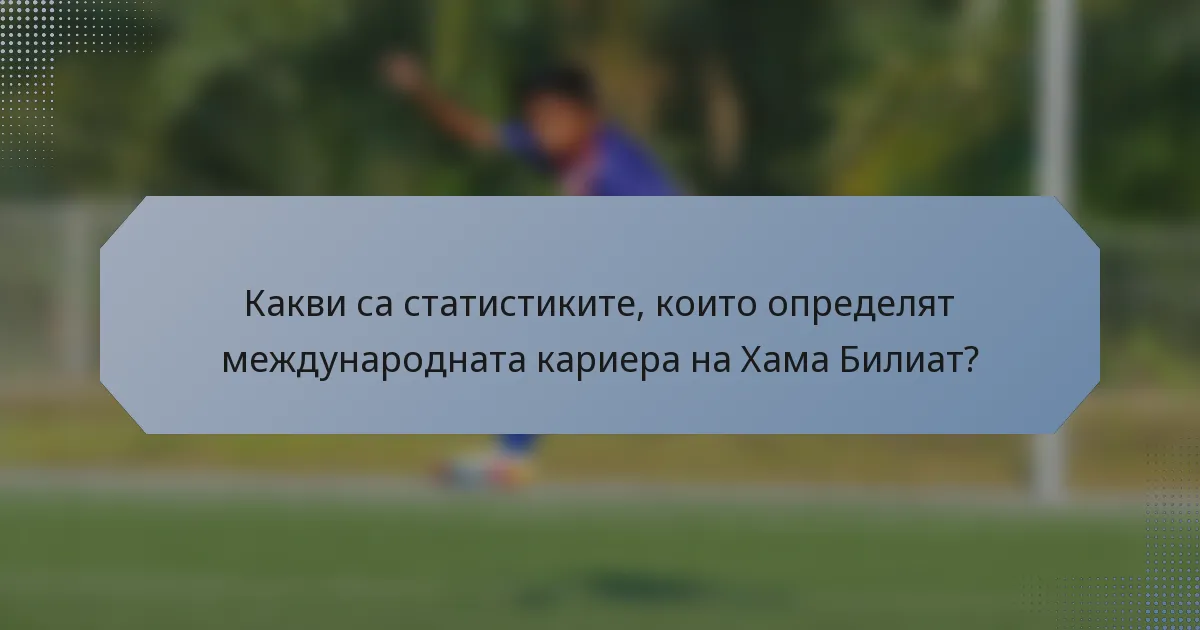 Какви са статистиките, които определят международната кариера на Хама Билиат?