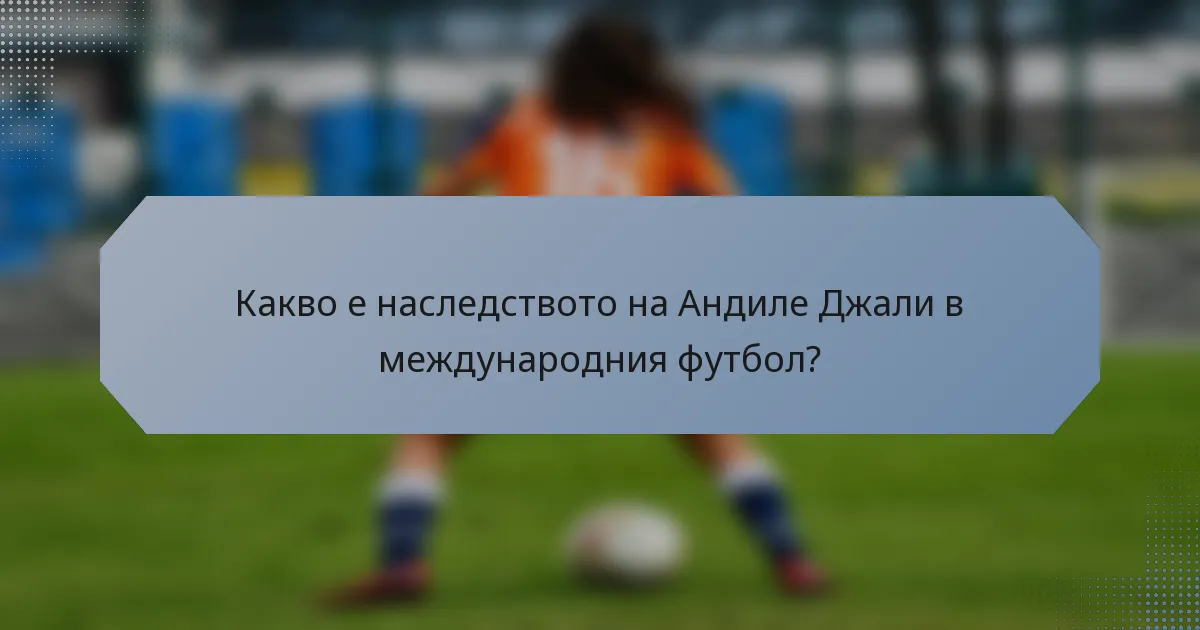 Какво е наследството на Андиле Джали в международния футбол?