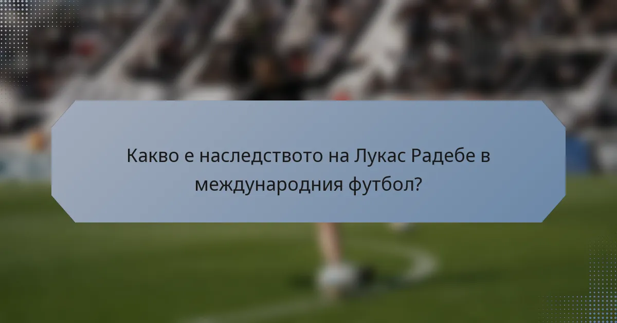 Какво е наследството на Лукас Радебе в международния футбол?