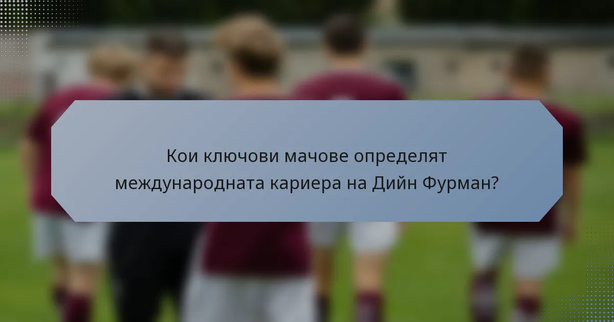 Кои ключови мачове определят международната кариера на Дийн Фурман?