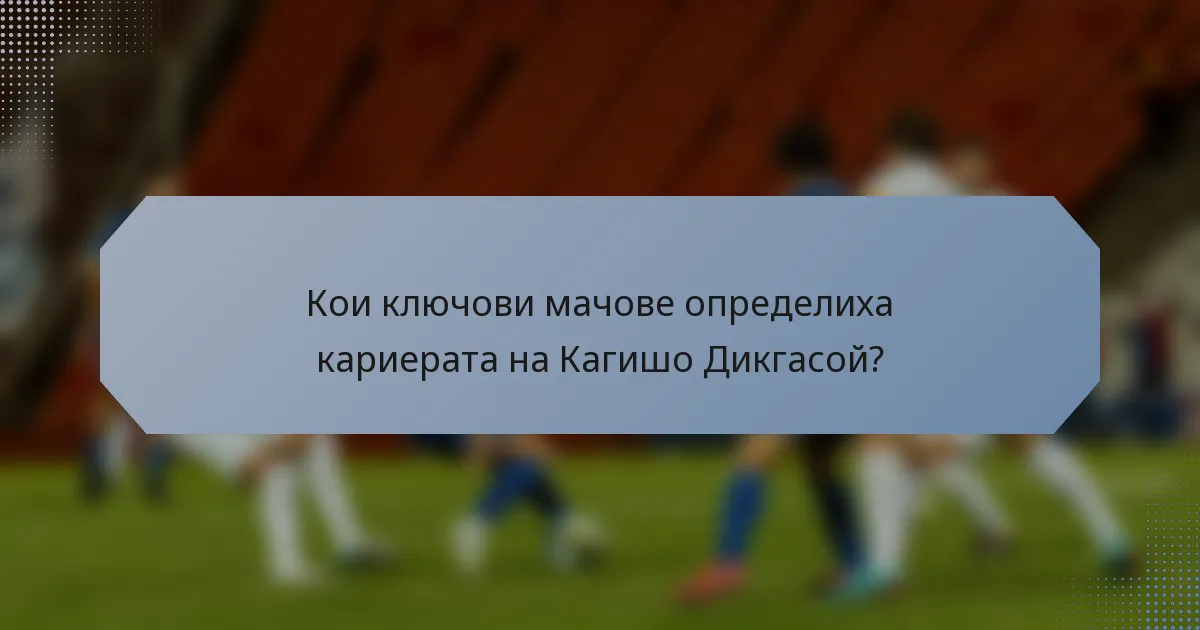 Кои ключови мачове определиха кариерата на Кагишо Дикгасой?