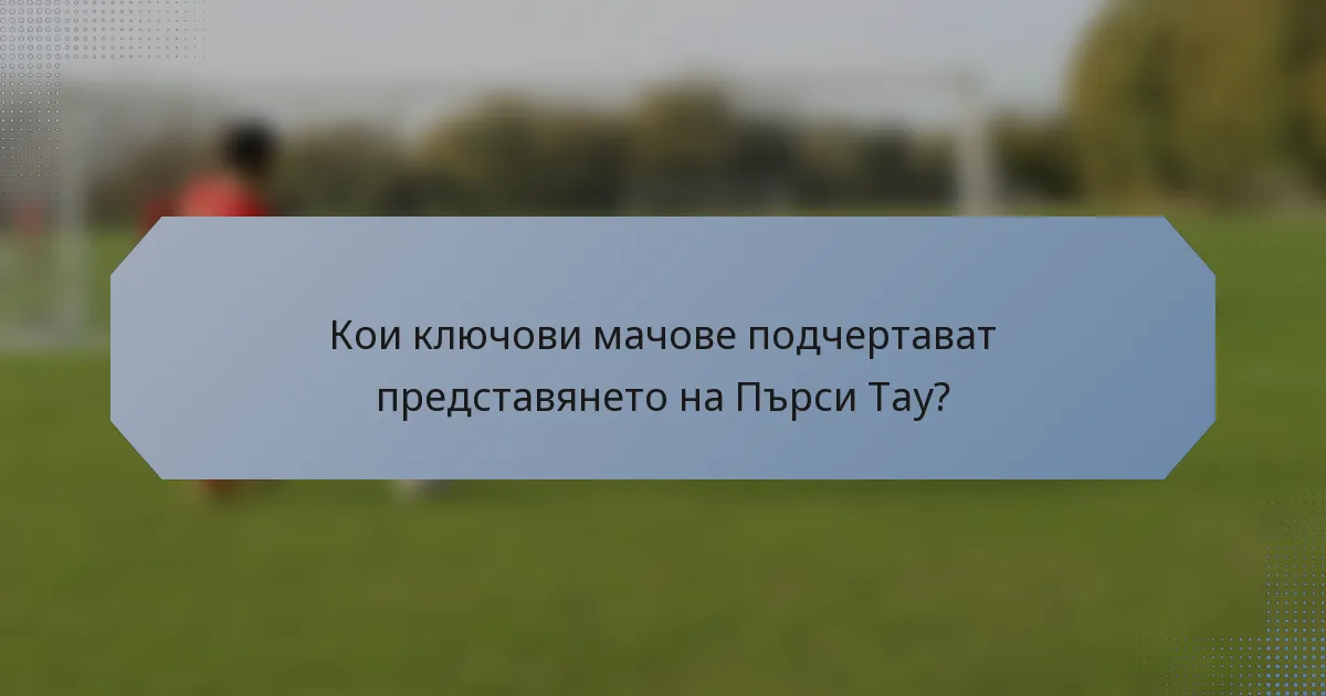 Кои ключови мачове подчертават представянето на Пърси Тау?