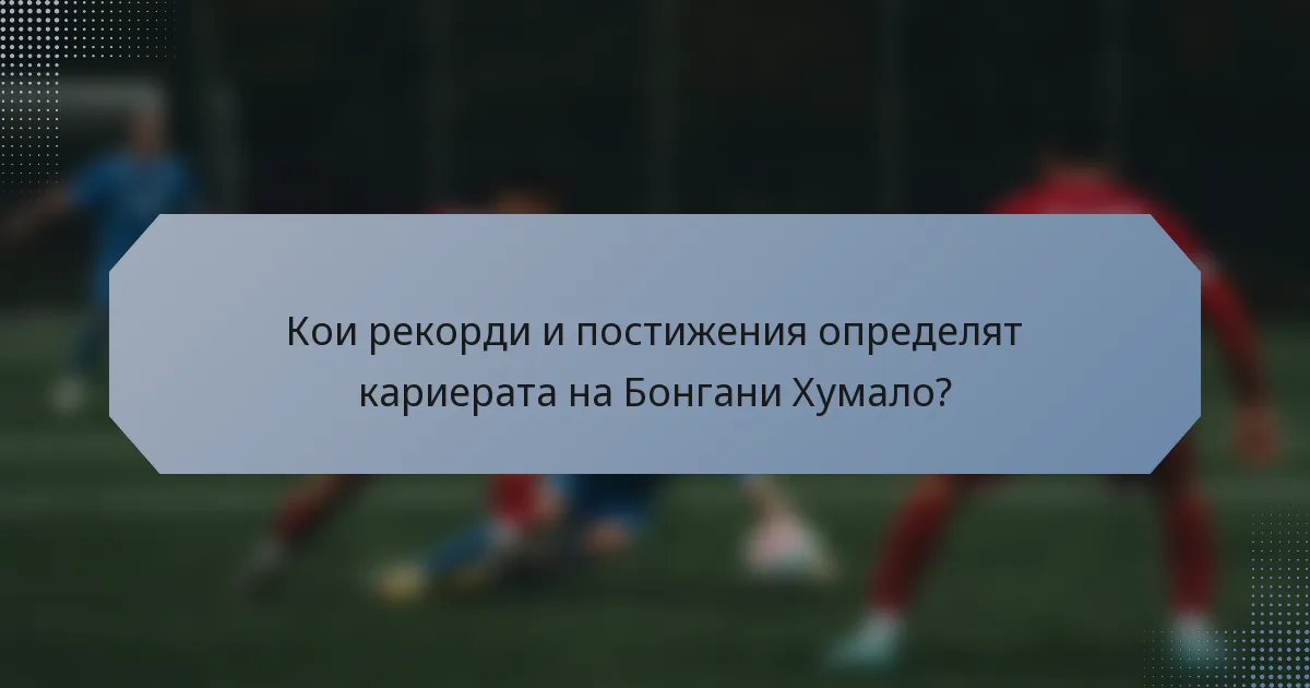 Кои рекорди и постижения определят кариерата на Бонгани Хумало?