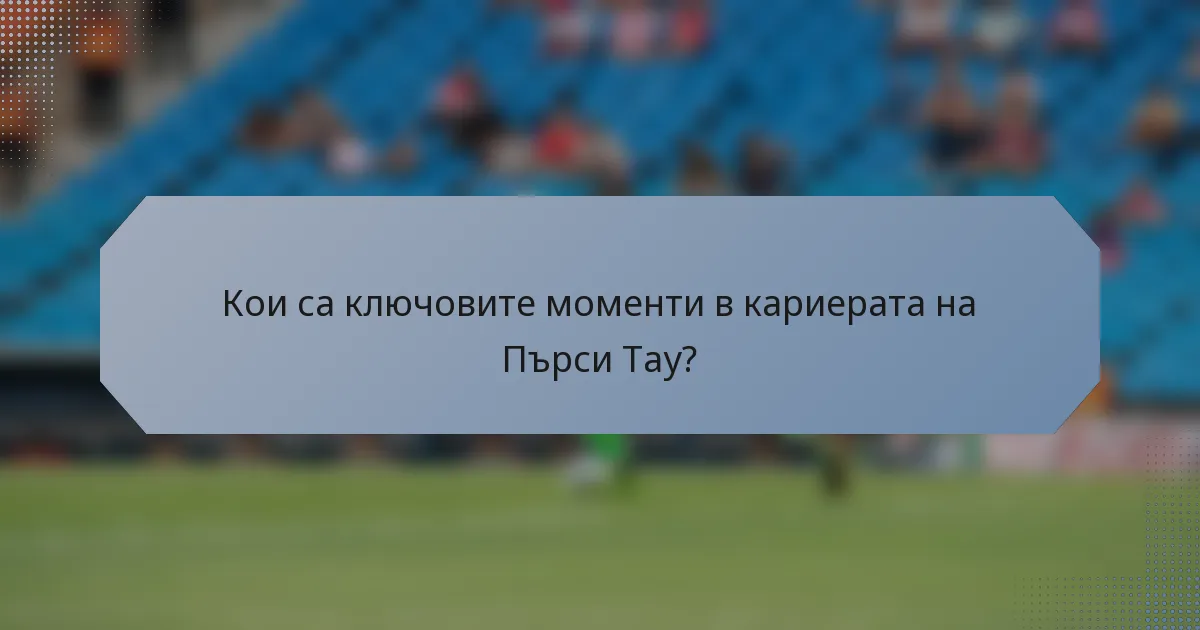Кои са ключовите моменти в кариерата на Пърси Тау?