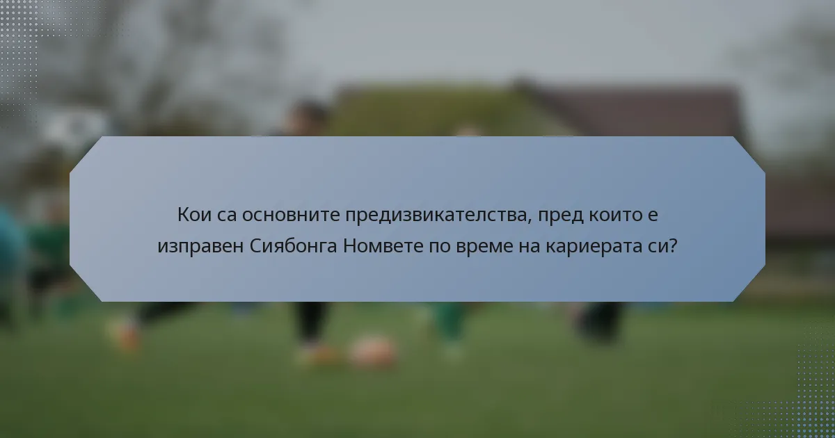 Кои са основните предизвикателства, пред които е изправен Сиябонга Номвете по време на кариерата си?
