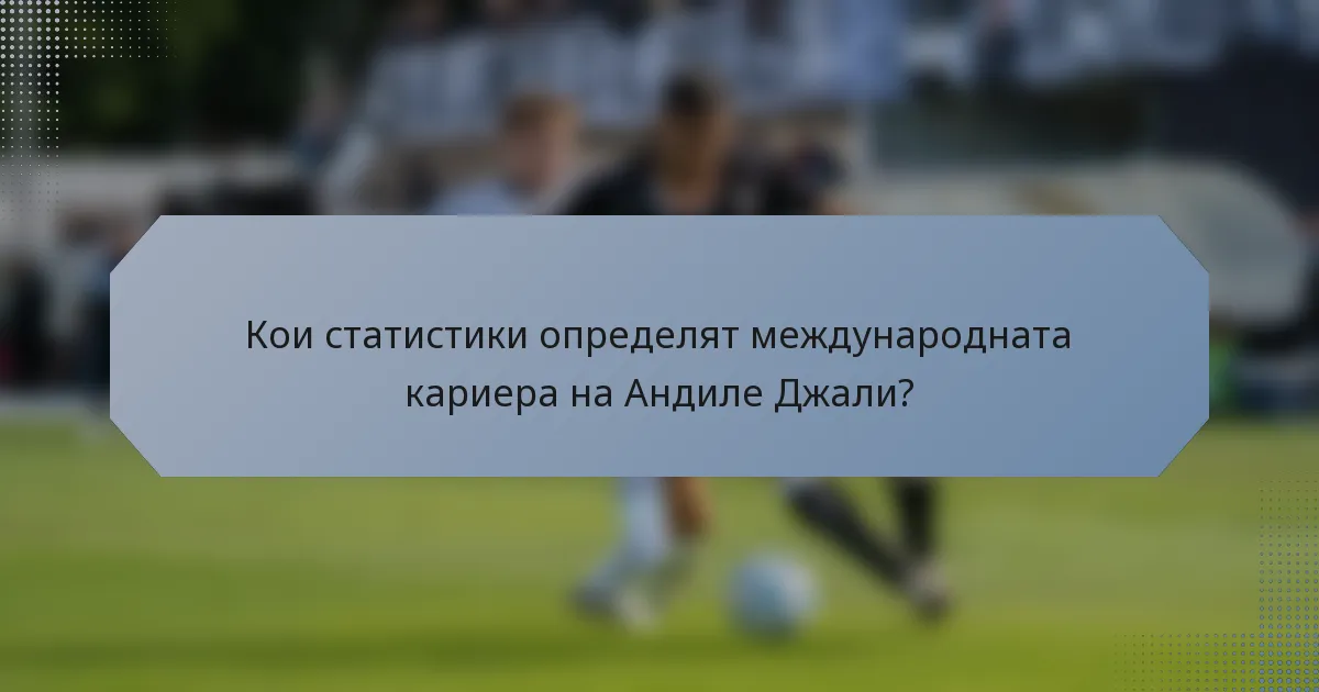 Кои статистики определят международната кариера на Андиле Джали?