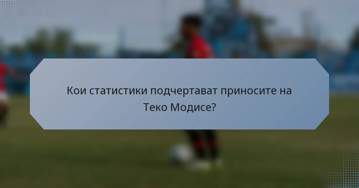 Кои статистики подчертават приносите на Теко Модисе?