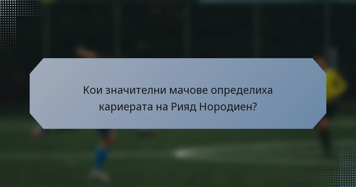 Кои значителни мачове определиха кариерата на Рияд Нородиен?
