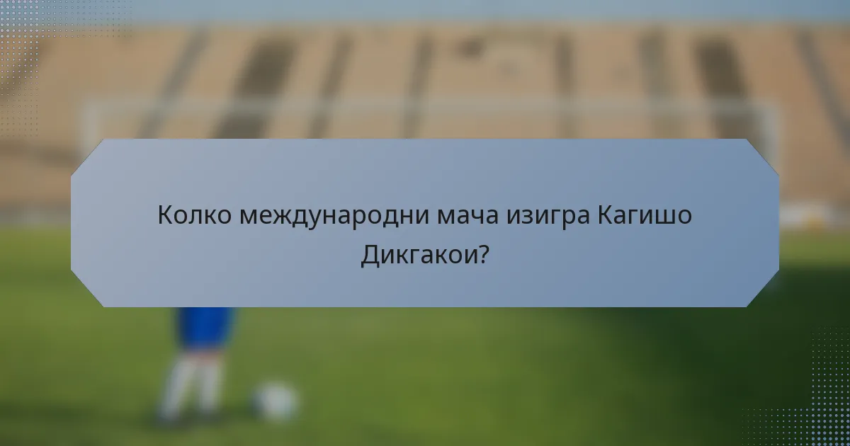 Колко международни мача изигра Кагишо Дикгакои?