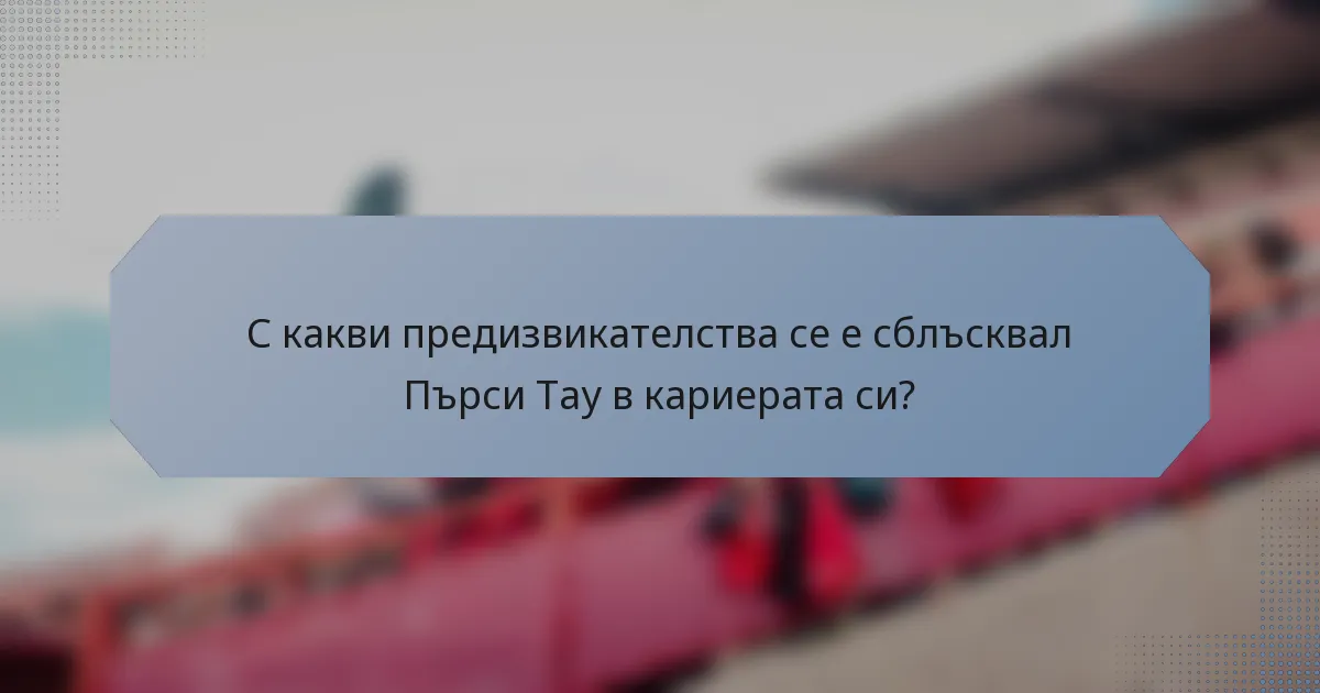 С какви предизвикателства се е сблъсквал Пърси Тау в кариерата си?