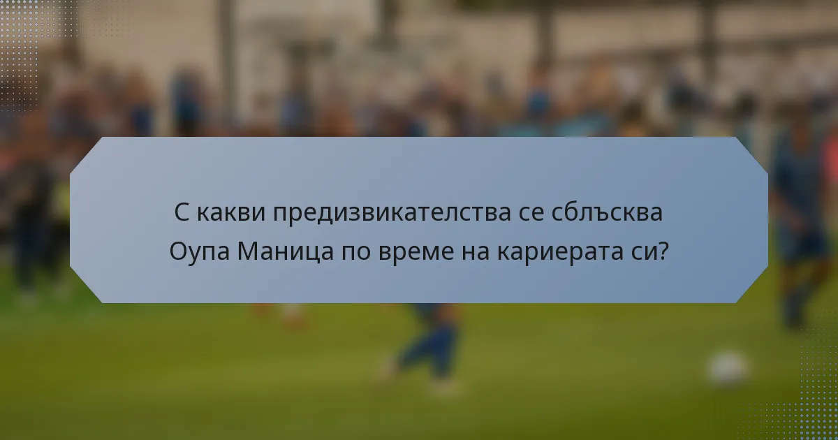 С какви предизвикателства се сблъсква Оупа Маница по време на кариерата си?