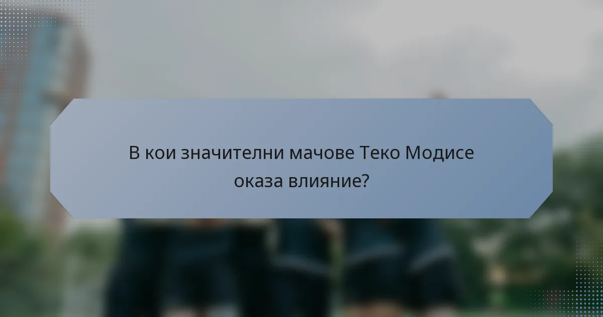 В кои значителни мачове Теко Модисе оказа влияние?